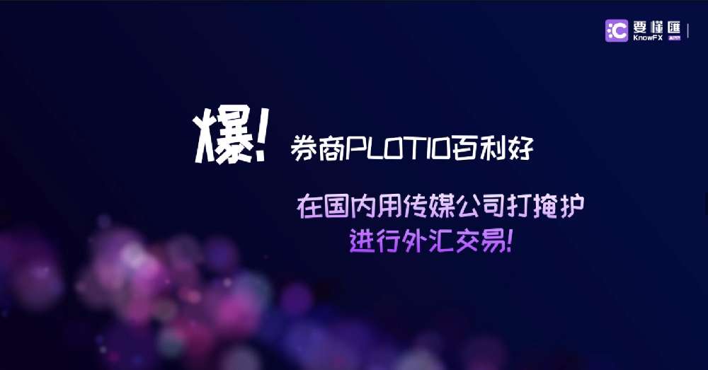 爆！券商PLOTIO百利好在国内用传媒公司打掩护进行外汇交易！