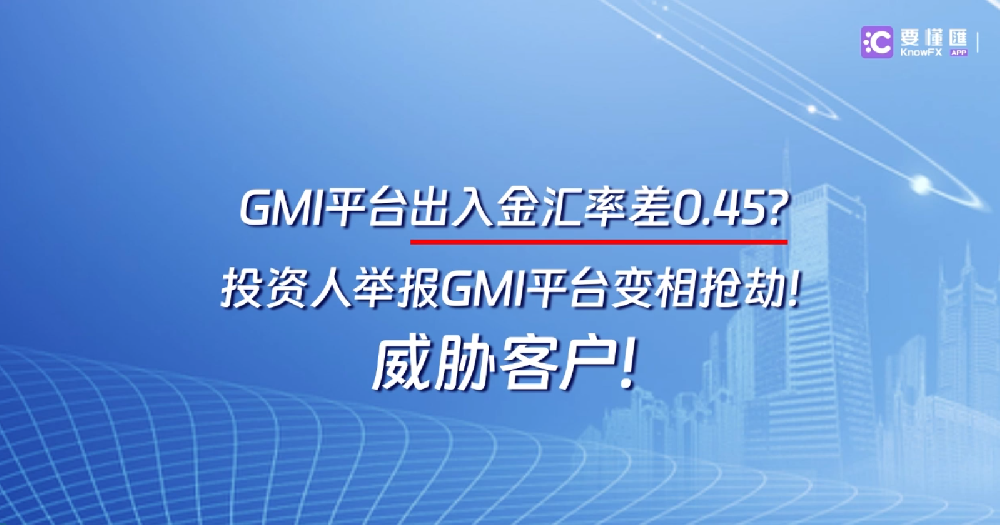 GMI平台出入金汇率差0.45？投资人举报GMI平台变相抢劫！威胁客户！