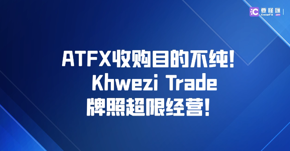 ATFX收购目的不纯！Khwezi Trade牌照超限经营！