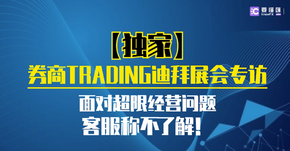 【独家】券商TRADING迪拜展会专访，面对超限经营问题，客服称不了解！