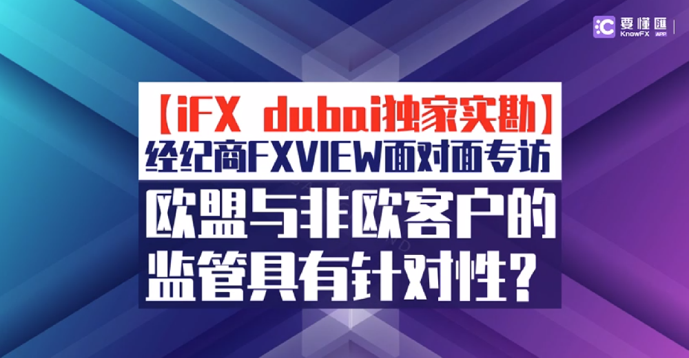 【iFX dubai独家实勘】经纪商FXVIEW面对面专访—欧盟与非欧客户的监管具有针对性？