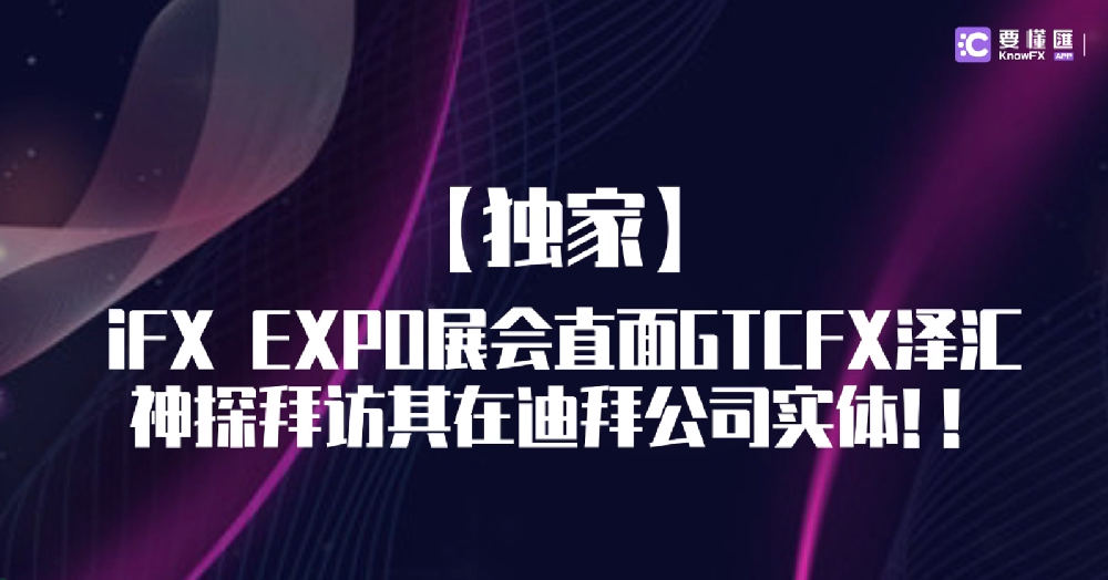 【独家】iFX EXPO展会直面GTCFX泽汇，神探拜访其在迪拜公司实体！！