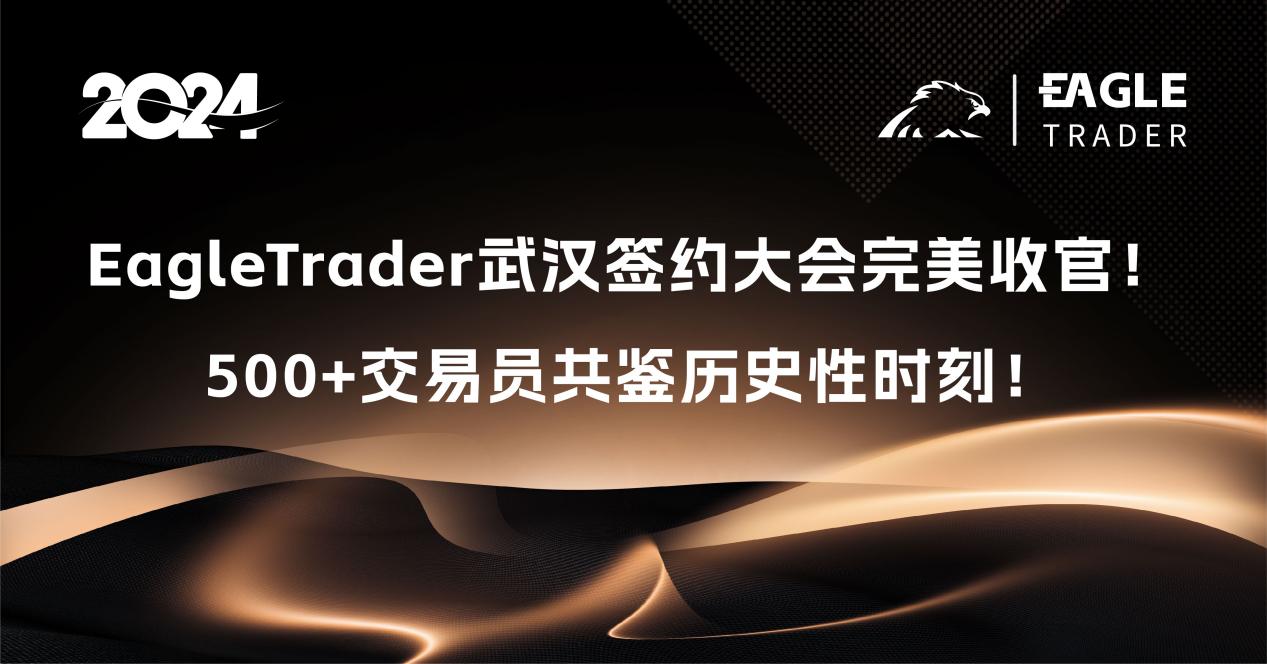 EagleTrader武汉签约大会完美收官！500+交易员共鉴历史性时刻！