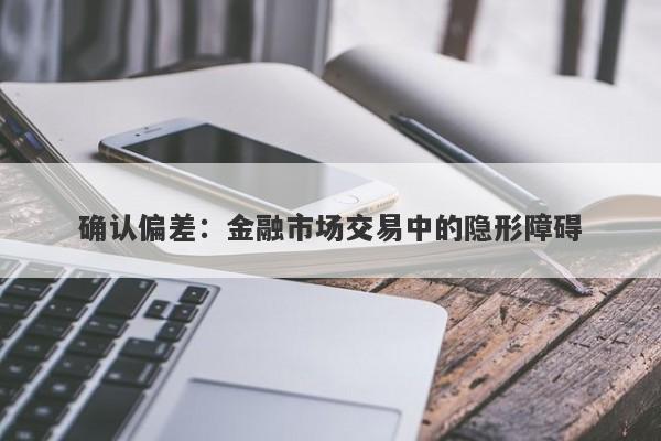 确认偏差：金融市场交易中的隐形障碍